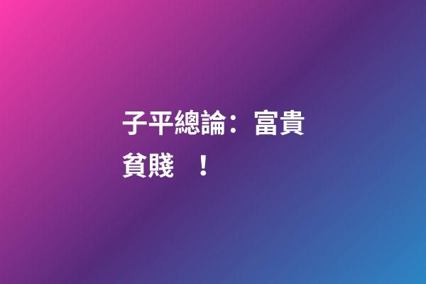 子平總論：富貴貧賤！